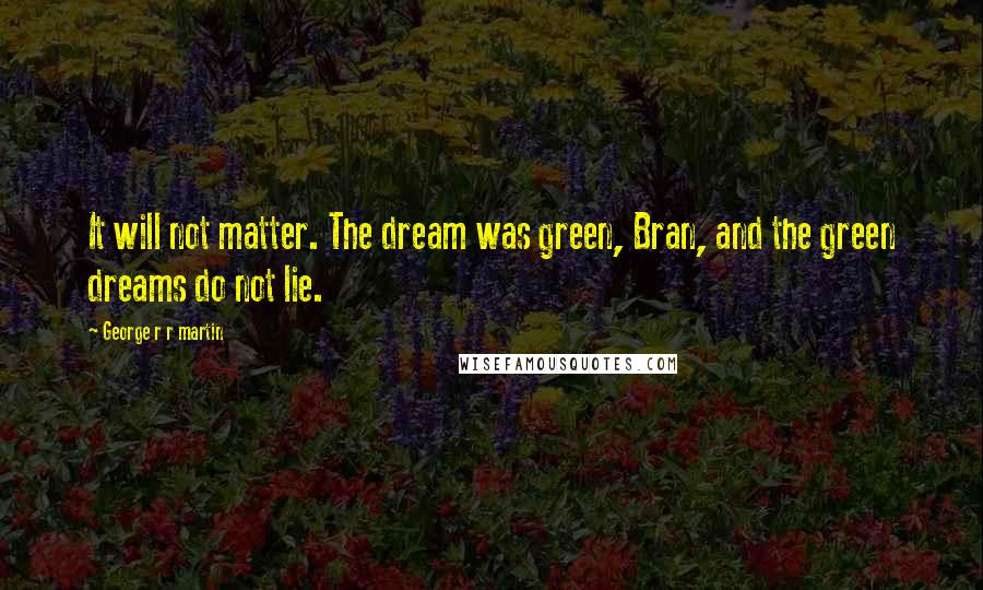 George R R Martin Quotes: It will not matter. The dream was green, Bran, and the green dreams do not lie.