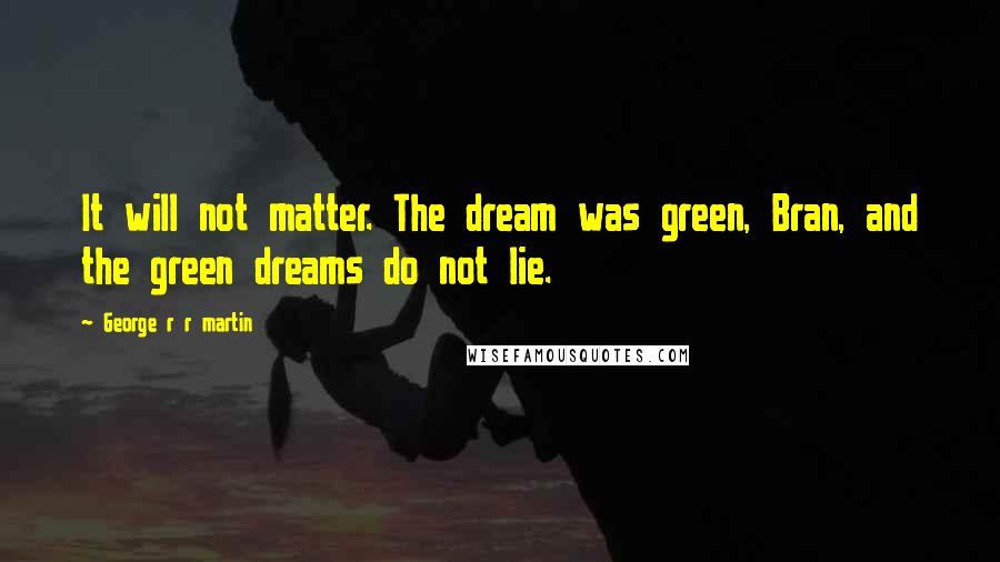 George R R Martin Quotes: It will not matter. The dream was green, Bran, and the green dreams do not lie.