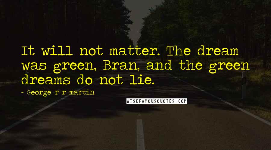 George R R Martin Quotes: It will not matter. The dream was green, Bran, and the green dreams do not lie.