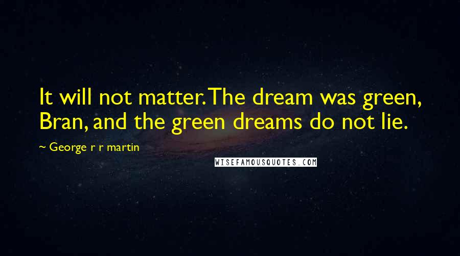 George R R Martin Quotes: It will not matter. The dream was green, Bran, and the green dreams do not lie.