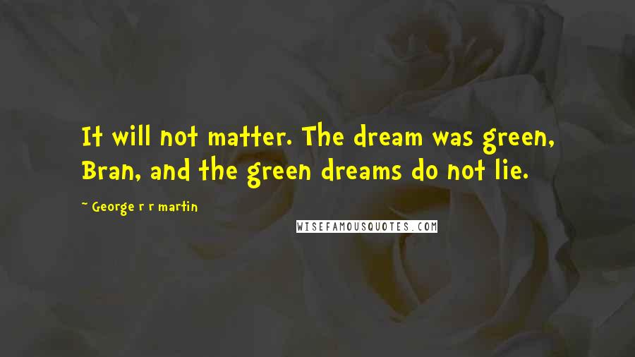 George R R Martin Quotes: It will not matter. The dream was green, Bran, and the green dreams do not lie.