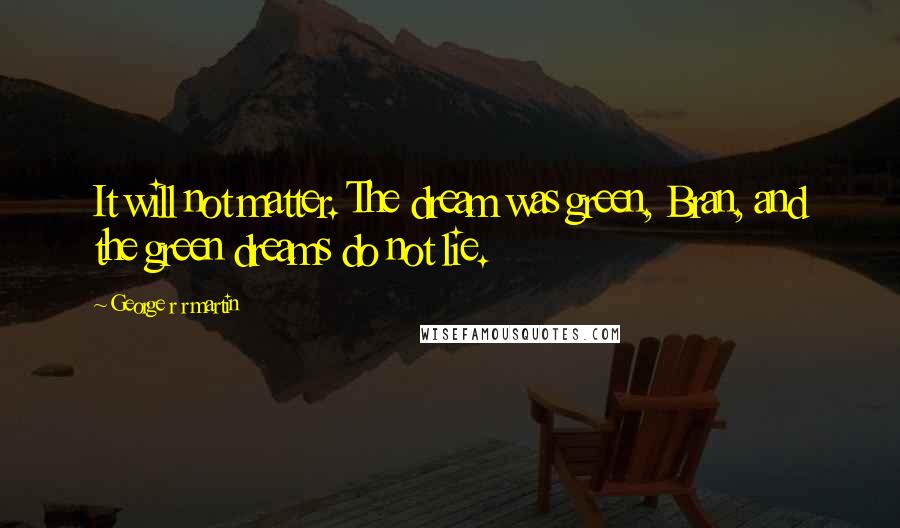 George R R Martin Quotes: It will not matter. The dream was green, Bran, and the green dreams do not lie.