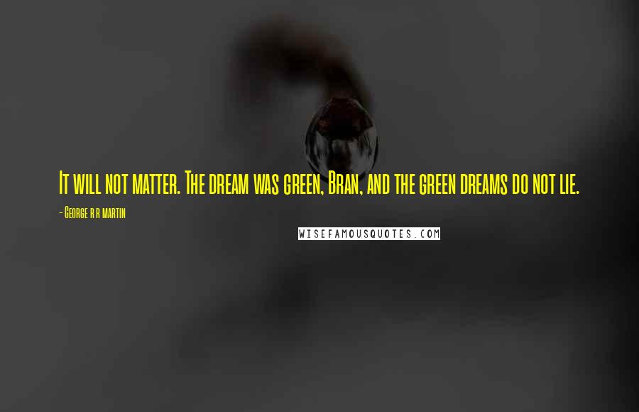 George R R Martin Quotes: It will not matter. The dream was green, Bran, and the green dreams do not lie.