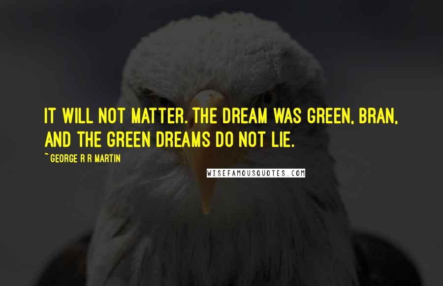 George R R Martin Quotes: It will not matter. The dream was green, Bran, and the green dreams do not lie.