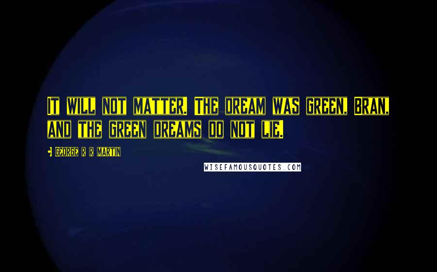 George R R Martin Quotes: It will not matter. The dream was green, Bran, and the green dreams do not lie.