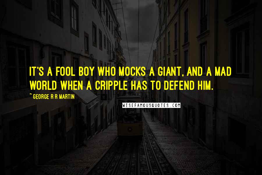 George R R Martin Quotes: It's a fool boy who mocks a giant, and a mad world when a cripple has to defend him.