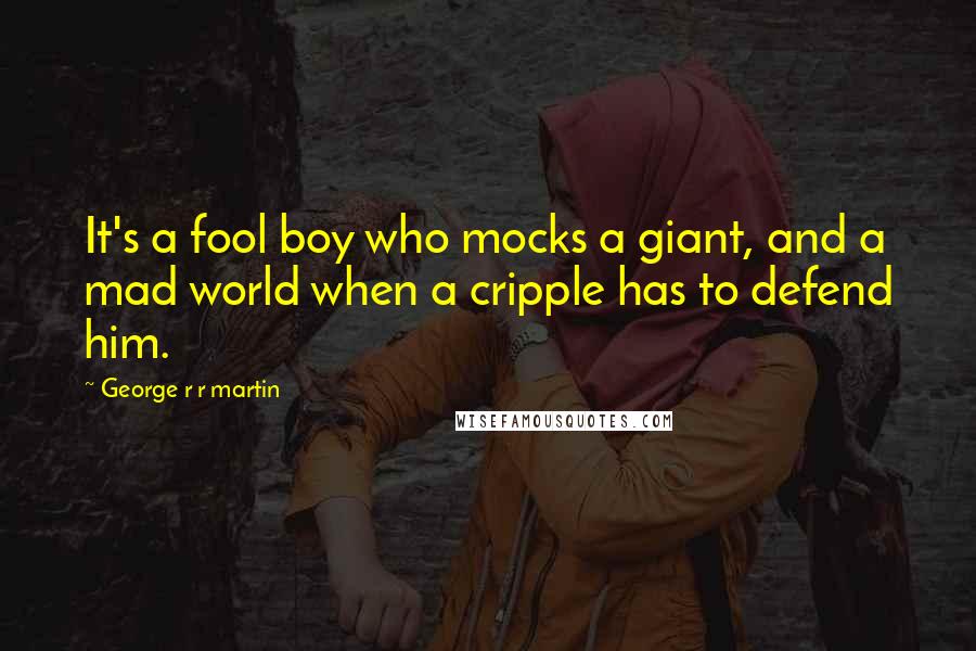 George R R Martin Quotes: It's a fool boy who mocks a giant, and a mad world when a cripple has to defend him.