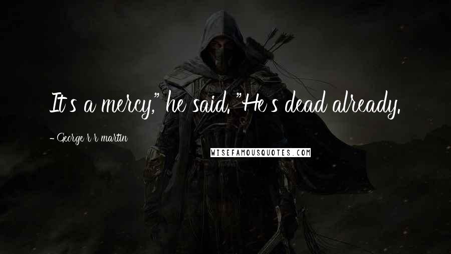 George R R Martin Quotes: It's a mercy," he said. "He's dead already.