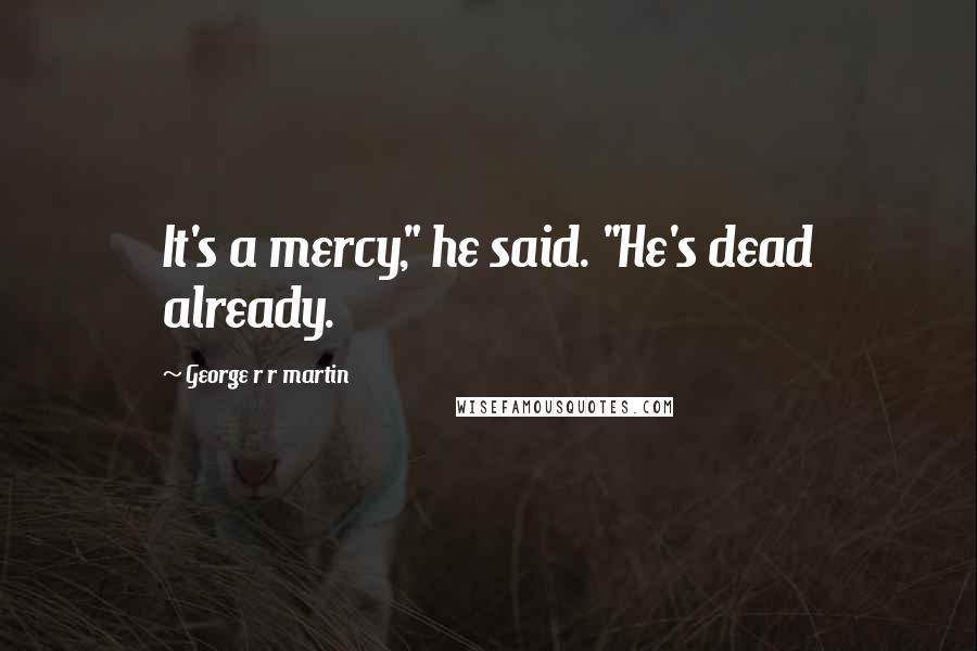 George R R Martin Quotes: It's a mercy," he said. "He's dead already.