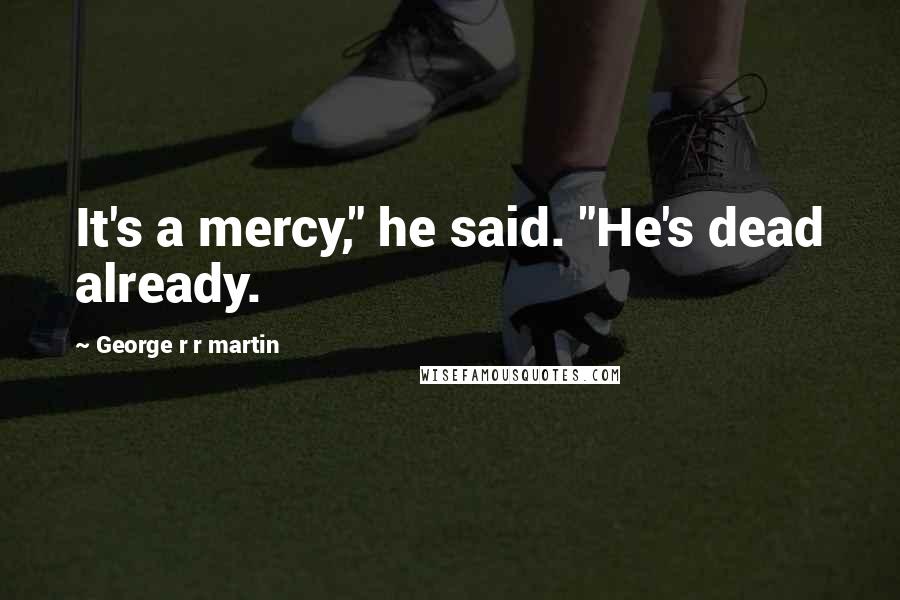 George R R Martin Quotes: It's a mercy," he said. "He's dead already.