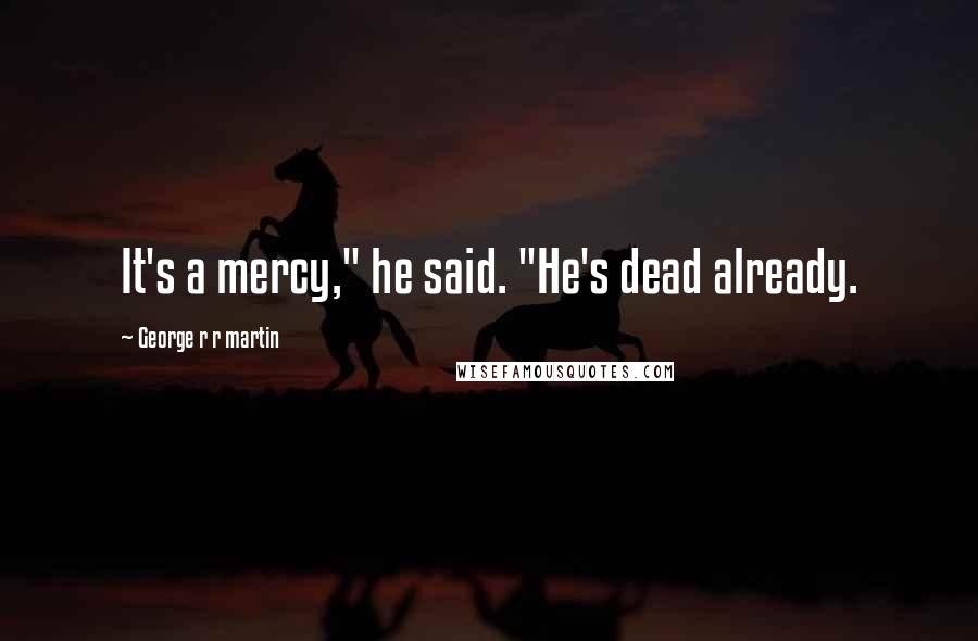 George R R Martin Quotes: It's a mercy," he said. "He's dead already.