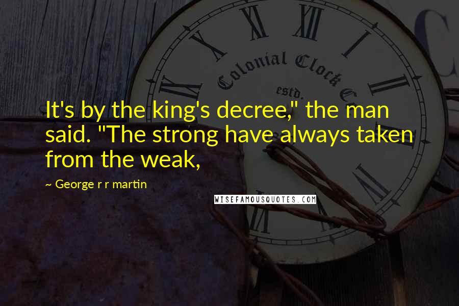 George R R Martin Quotes: It's by the king's decree," the man said. "The strong have always taken from the weak,