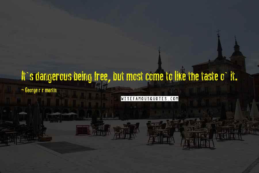 George R R Martin Quotes: It's dangerous being free, but most come to like the taste o' it.