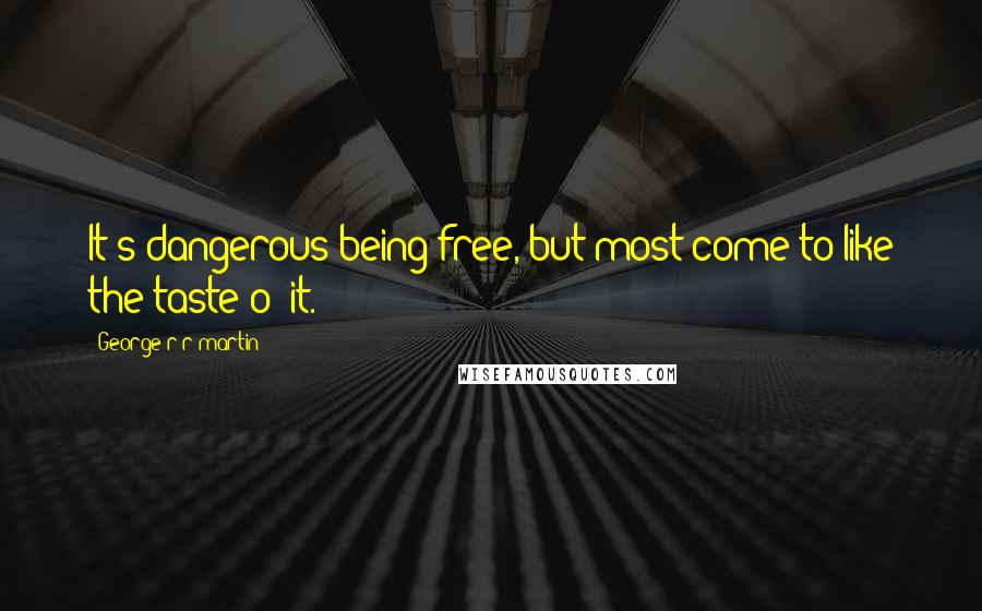 George R R Martin Quotes: It's dangerous being free, but most come to like the taste o' it.
