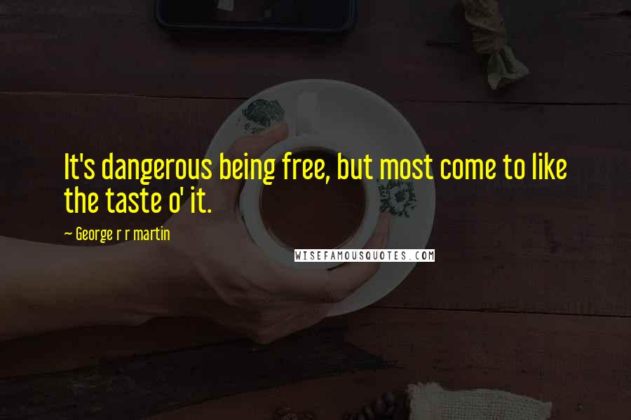 George R R Martin Quotes: It's dangerous being free, but most come to like the taste o' it.