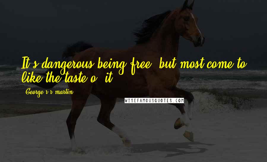 George R R Martin Quotes: It's dangerous being free, but most come to like the taste o' it.