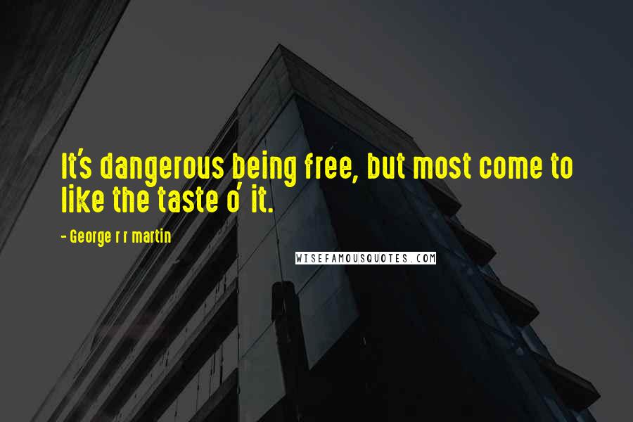 George R R Martin Quotes: It's dangerous being free, but most come to like the taste o' it.