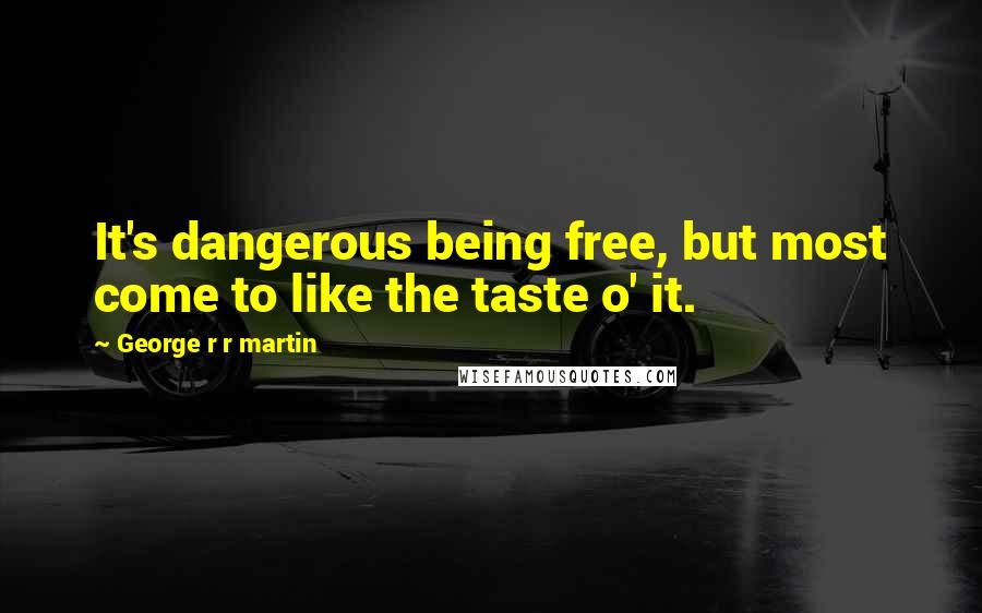 George R R Martin Quotes: It's dangerous being free, but most come to like the taste o' it.