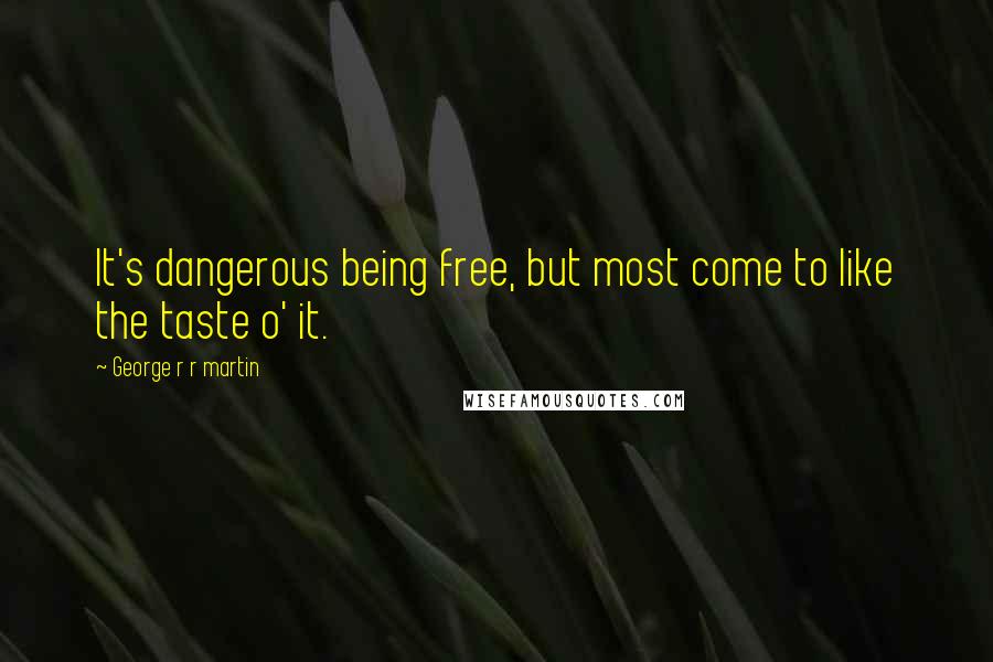 George R R Martin Quotes: It's dangerous being free, but most come to like the taste o' it.