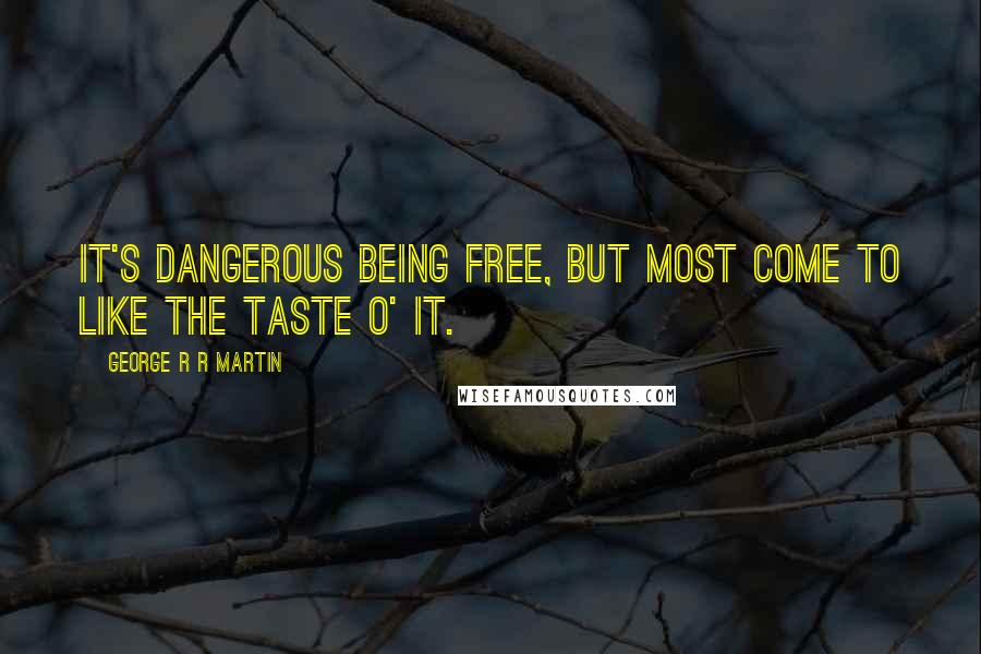 George R R Martin Quotes: It's dangerous being free, but most come to like the taste o' it.