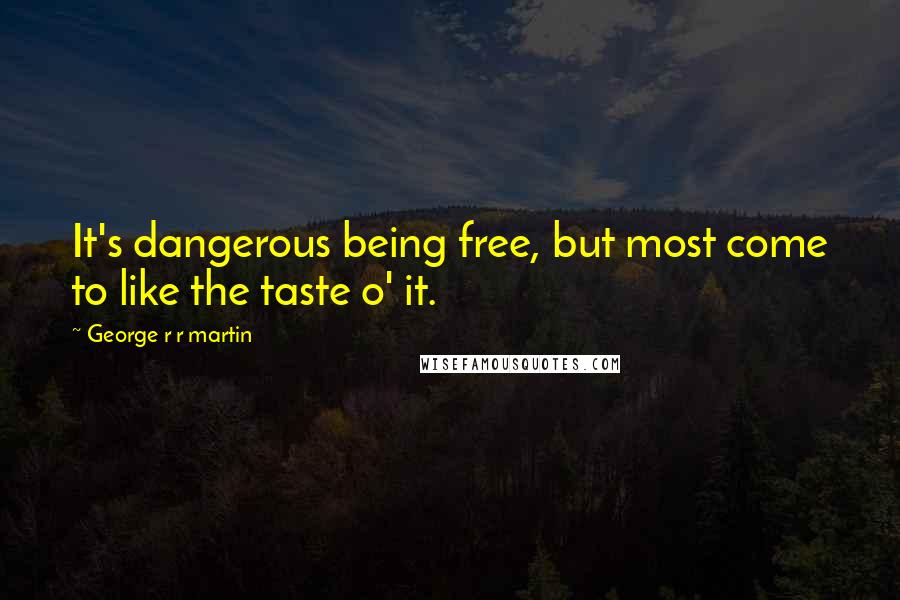 George R R Martin Quotes: It's dangerous being free, but most come to like the taste o' it.