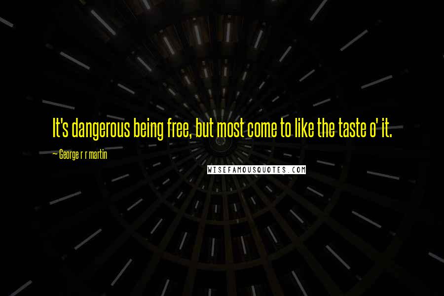 George R R Martin Quotes: It's dangerous being free, but most come to like the taste o' it.