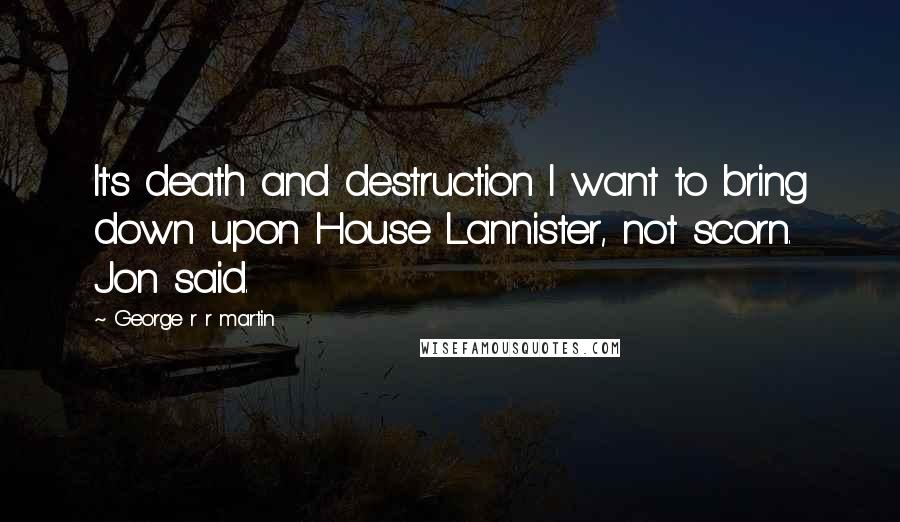 George R R Martin Quotes: It's death and destruction I want to bring down upon House Lannister, not scorn. Jon said.