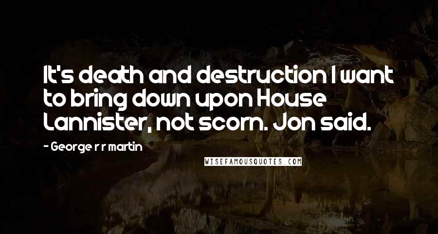 George R R Martin Quotes: It's death and destruction I want to bring down upon House Lannister, not scorn. Jon said.
