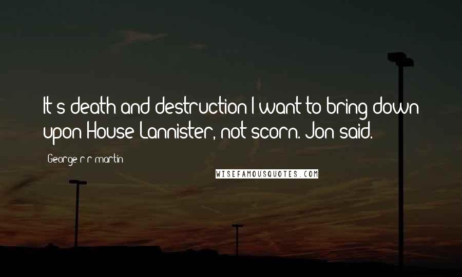 George R R Martin Quotes: It's death and destruction I want to bring down upon House Lannister, not scorn. Jon said.