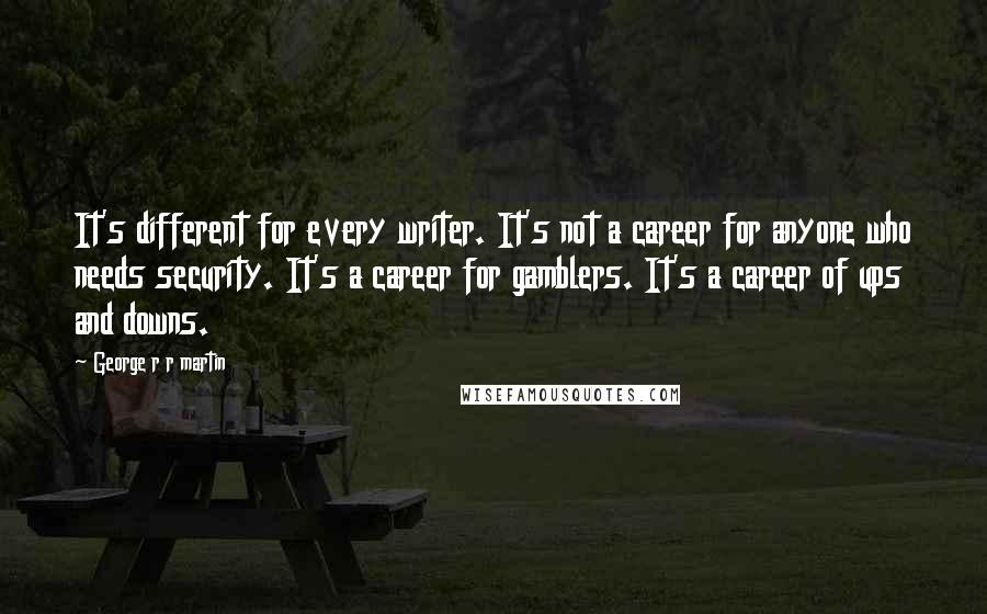 George R R Martin Quotes: It's different for every writer. It's not a career for anyone who needs security. It's a career for gamblers. It's a career of ups and downs.