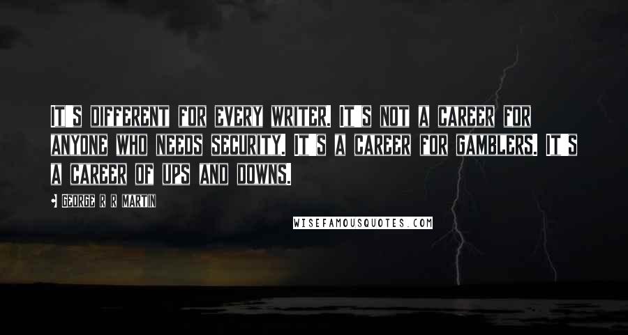 George R R Martin Quotes: It's different for every writer. It's not a career for anyone who needs security. It's a career for gamblers. It's a career of ups and downs.