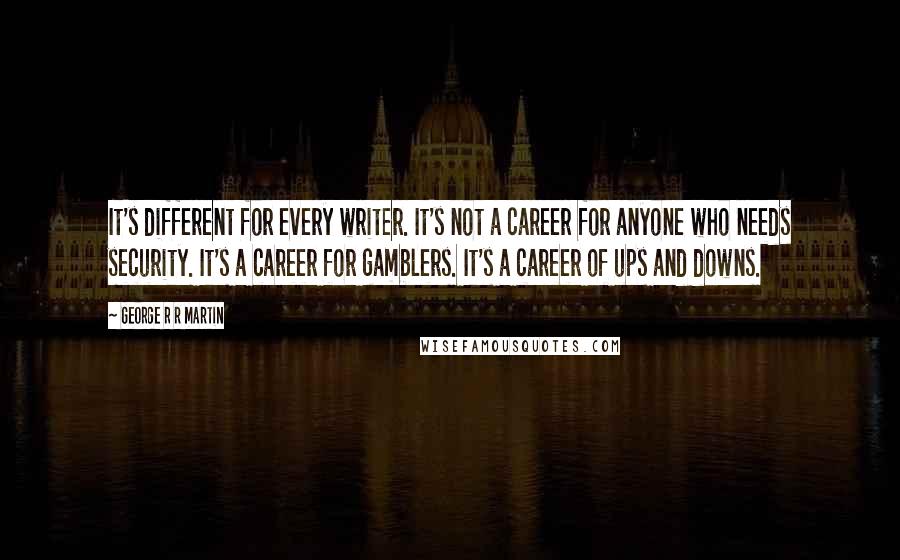 George R R Martin Quotes: It's different for every writer. It's not a career for anyone who needs security. It's a career for gamblers. It's a career of ups and downs.