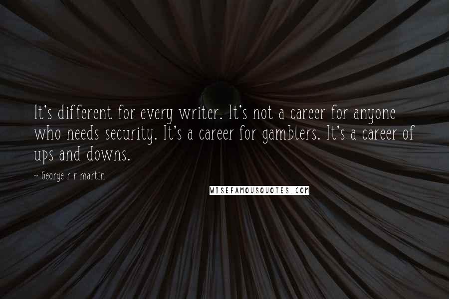 George R R Martin Quotes: It's different for every writer. It's not a career for anyone who needs security. It's a career for gamblers. It's a career of ups and downs.