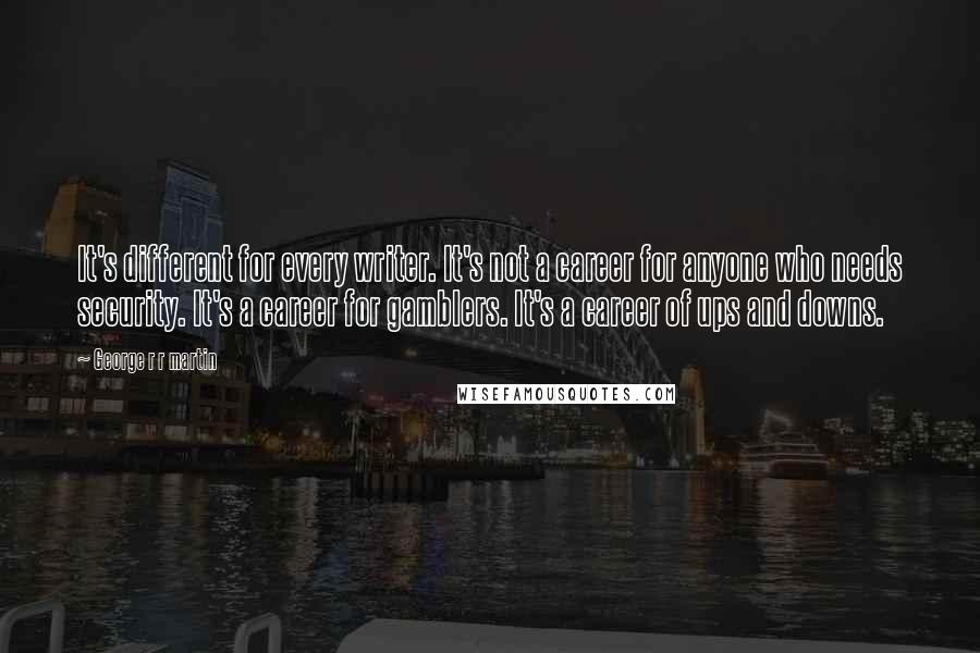 George R R Martin Quotes: It's different for every writer. It's not a career for anyone who needs security. It's a career for gamblers. It's a career of ups and downs.