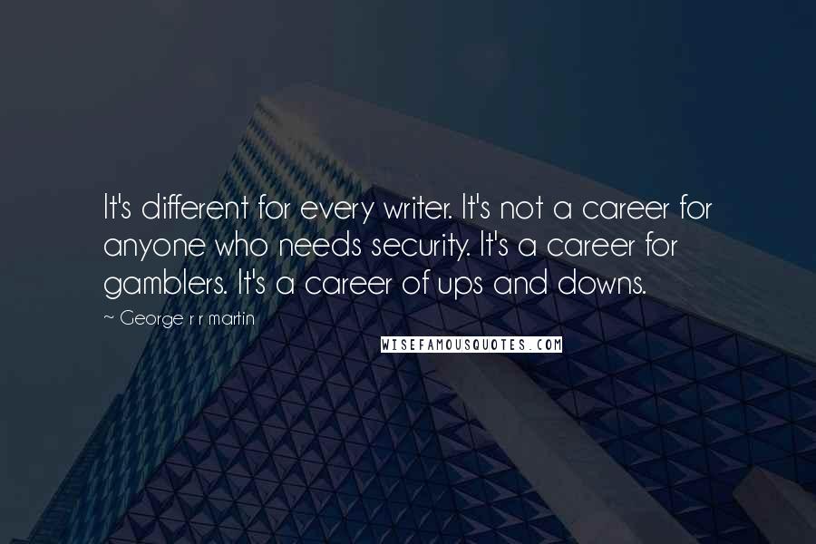 George R R Martin Quotes: It's different for every writer. It's not a career for anyone who needs security. It's a career for gamblers. It's a career of ups and downs.