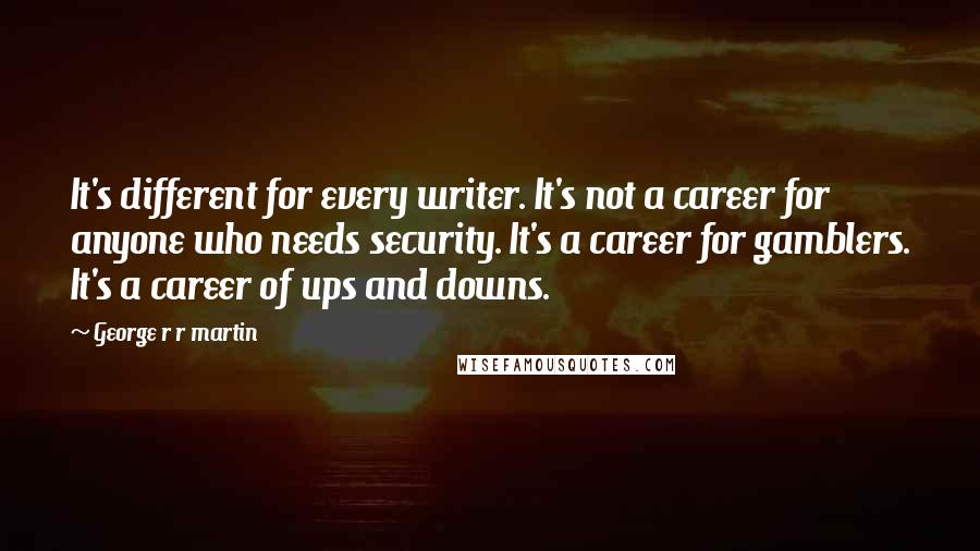 George R R Martin Quotes: It's different for every writer. It's not a career for anyone who needs security. It's a career for gamblers. It's a career of ups and downs.