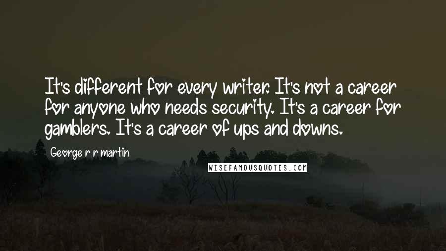 George R R Martin Quotes: It's different for every writer. It's not a career for anyone who needs security. It's a career for gamblers. It's a career of ups and downs.