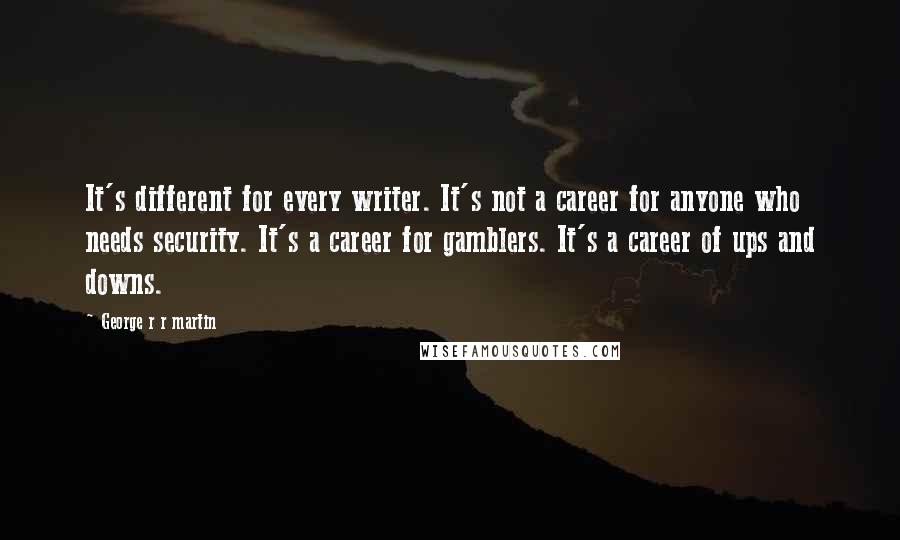 George R R Martin Quotes: It's different for every writer. It's not a career for anyone who needs security. It's a career for gamblers. It's a career of ups and downs.