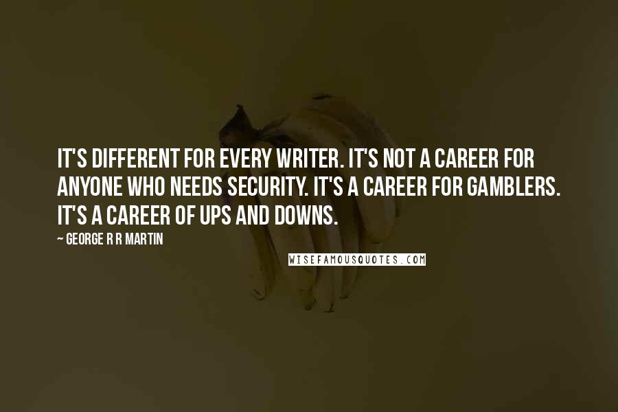 George R R Martin Quotes: It's different for every writer. It's not a career for anyone who needs security. It's a career for gamblers. It's a career of ups and downs.