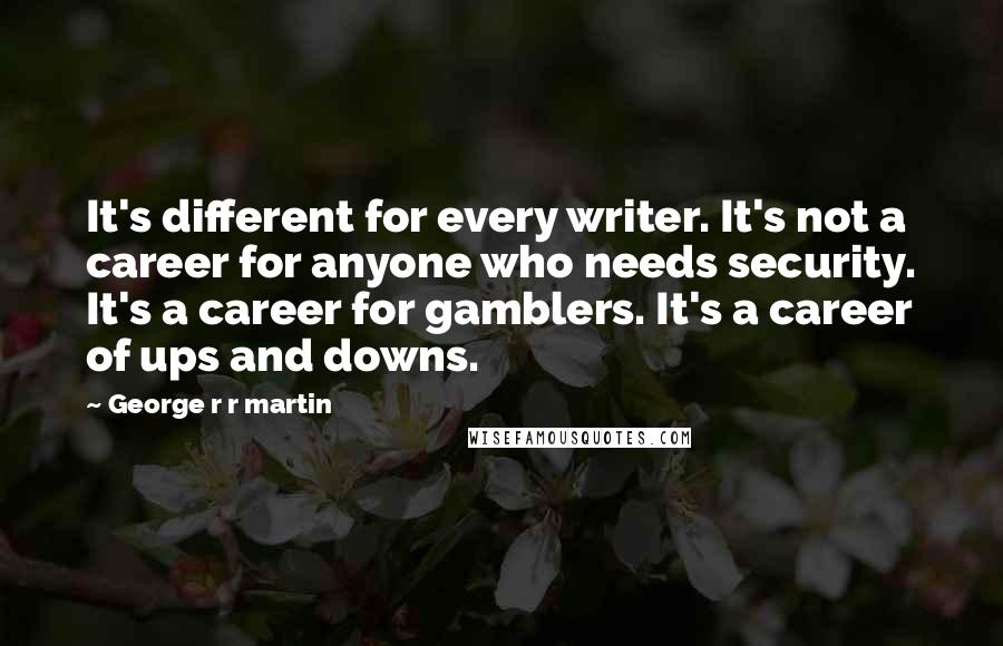 George R R Martin Quotes: It's different for every writer. It's not a career for anyone who needs security. It's a career for gamblers. It's a career of ups and downs.