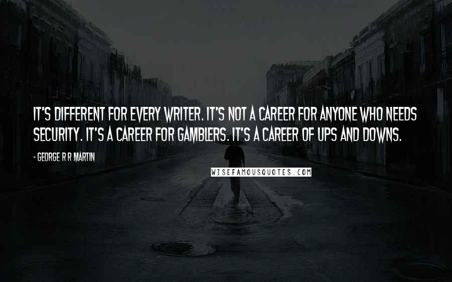 George R R Martin Quotes: It's different for every writer. It's not a career for anyone who needs security. It's a career for gamblers. It's a career of ups and downs.