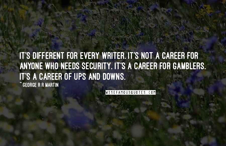 George R R Martin Quotes: It's different for every writer. It's not a career for anyone who needs security. It's a career for gamblers. It's a career of ups and downs.