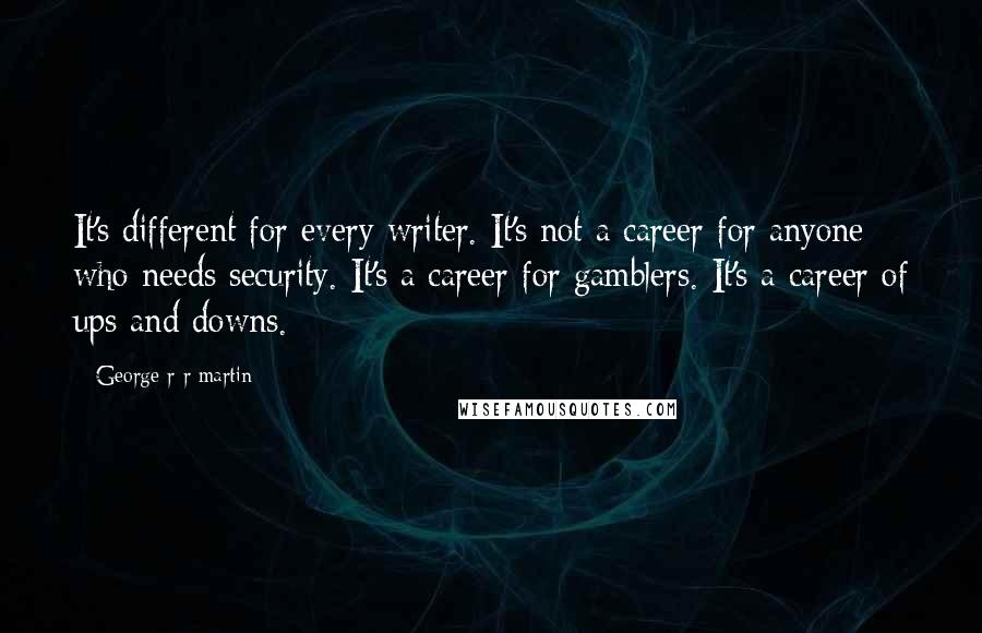 George R R Martin Quotes: It's different for every writer. It's not a career for anyone who needs security. It's a career for gamblers. It's a career of ups and downs.