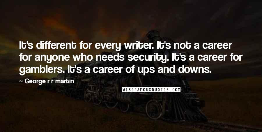 George R R Martin Quotes: It's different for every writer. It's not a career for anyone who needs security. It's a career for gamblers. It's a career of ups and downs.