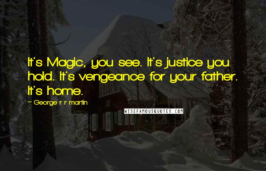 George R R Martin Quotes: It's Magic, you see. It's justice you hold. It's vengeance for your father. It's home.