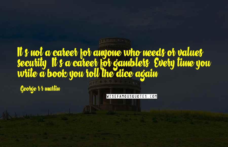 George R R Martin Quotes: It's not a career for anyone who needs or values security. It's a career for gamblers. Every time you write a book you roll the dice again.