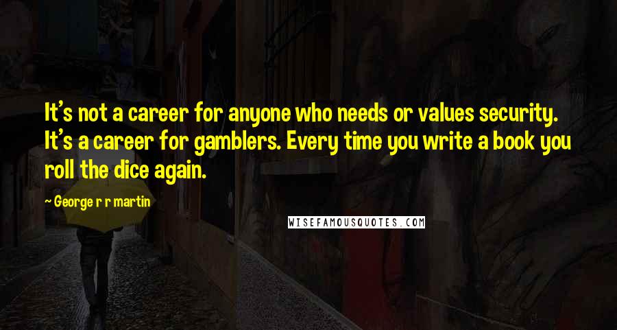 George R R Martin Quotes: It's not a career for anyone who needs or values security. It's a career for gamblers. Every time you write a book you roll the dice again.