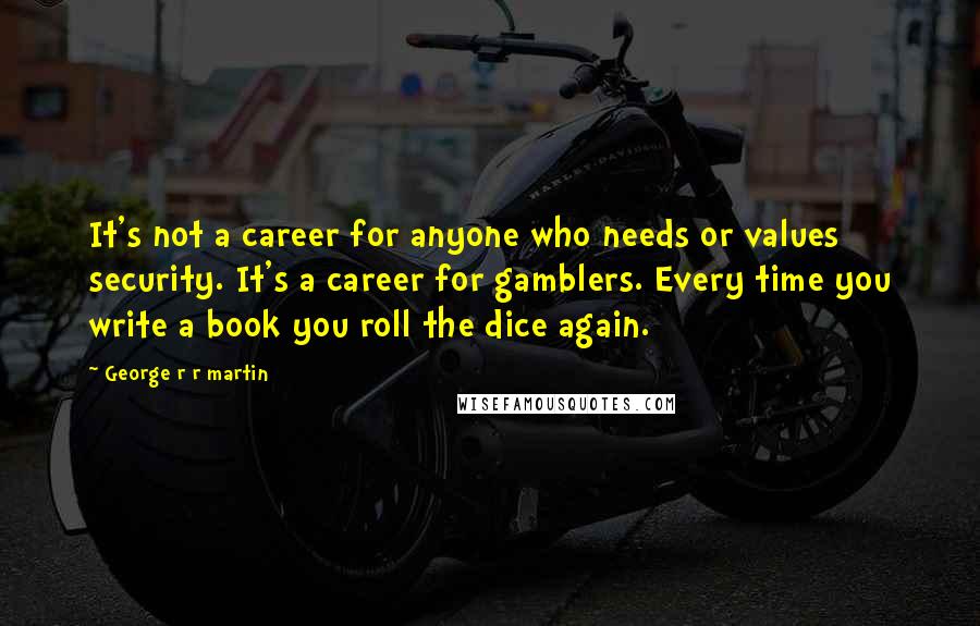 George R R Martin Quotes: It's not a career for anyone who needs or values security. It's a career for gamblers. Every time you write a book you roll the dice again.