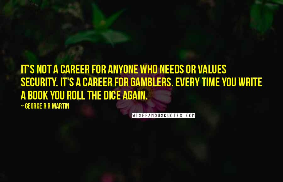 George R R Martin Quotes: It's not a career for anyone who needs or values security. It's a career for gamblers. Every time you write a book you roll the dice again.