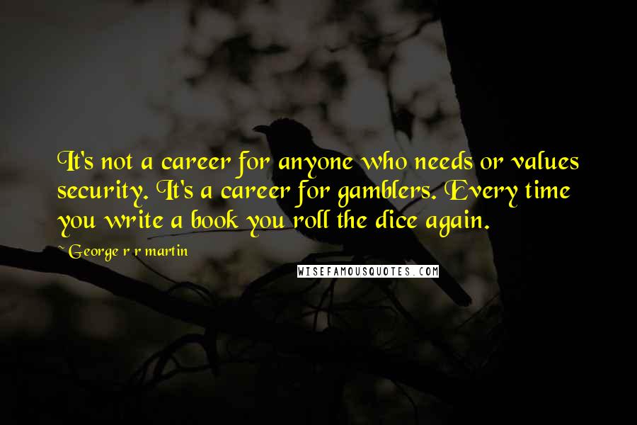 George R R Martin Quotes: It's not a career for anyone who needs or values security. It's a career for gamblers. Every time you write a book you roll the dice again.